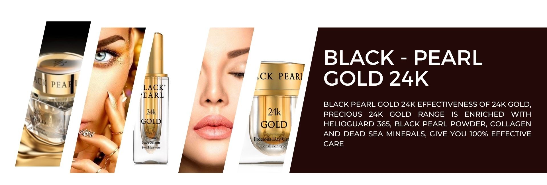 BLACK PEARL GOLD 24K EFFECTIVENESS OF 24K GOLD, PRECIOUS 24K GOLD RANGE IS ENRICHED WITH HELIOGUARD 365, BLACK PEARL POWDER, COLLAGEN AND DEAD SEA MINERALS, GIVE YOU 100% EFFECTIVE CARE